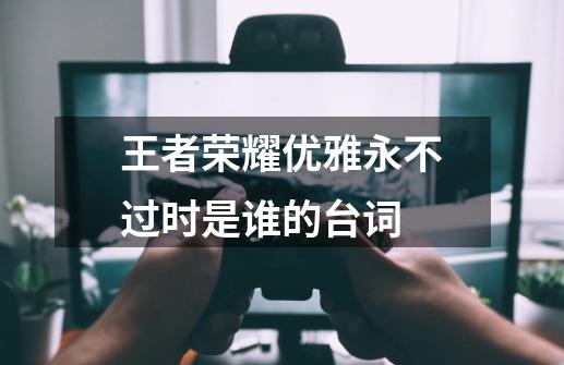 王者荣耀优雅永不过时是谁的台词-第1张-游戏信息-龙启网