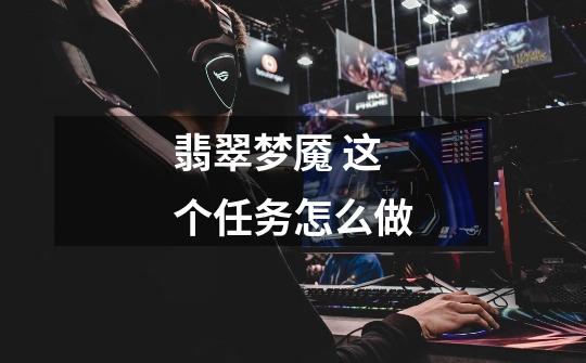 翡翠梦魇 这个任务怎么做-第1张-游戏信息-龙启网
