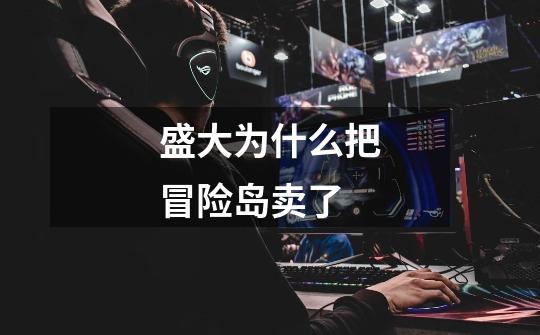 盛大为什么把冒险岛卖了-第1张-游戏信息-龙启网