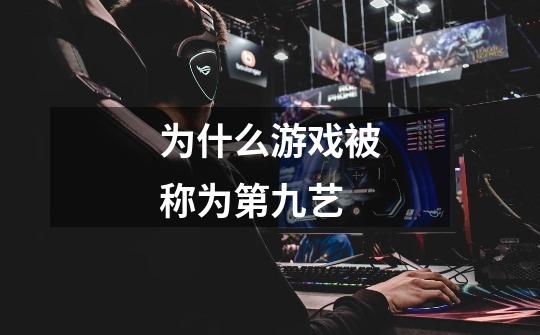 为什么游戏被称为第九艺-第1张-游戏信息-龙启网