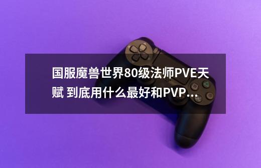 国服魔兽世界80级法师PVE天赋 到底用什么最好和PVP天赋-第1张-游戏信息-龙启网
