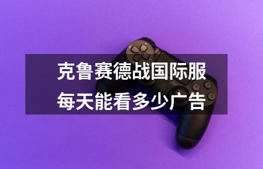 克鲁赛德战国际服每天能看多少广告-第1张-游戏信息-龙启网