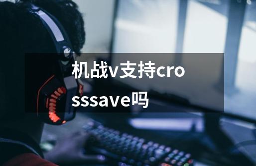 机战v支持crosssave吗-第1张-游戏信息-龙启网