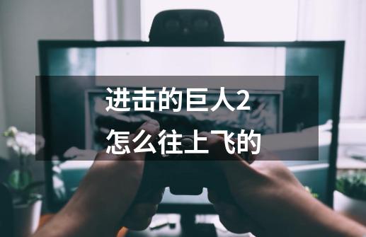 进击的巨人2怎么往上飞的-第1张-游戏信息-龙启网