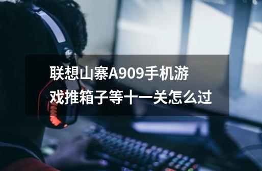 联想山寨A909手机游戏推箱子等十一关怎么过-第1张-游戏信息-龙启网