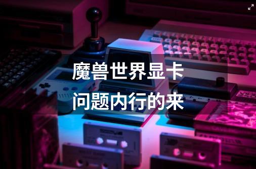 魔兽世界显卡问题内行的来-第1张-游戏信息-龙启网