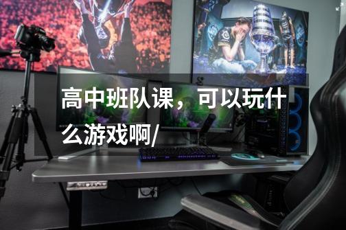 高中班队课,可以玩什么游戏啊/-第1张-游戏信息-龙启网