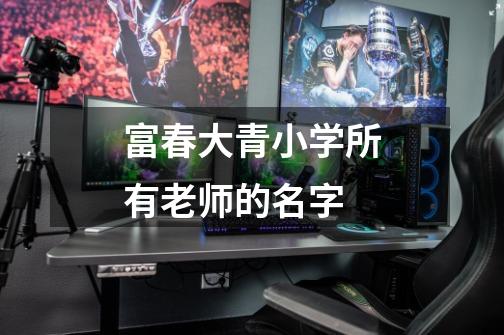 富春大青小学所有老师的名字-第1张-游戏信息-龙启网