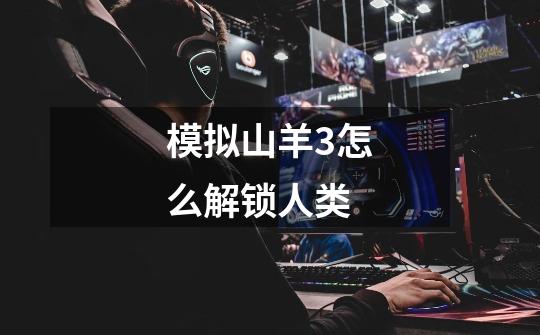 模拟山羊3怎么解锁人类-第1张-游戏信息-龙启网