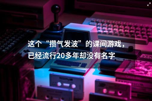 这个“攒气发波”的课间游戏,已经流行20多年却没有名字-第1张-游戏信息-龙启网