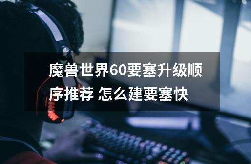 魔兽世界6.0要塞升级顺序推荐 怎么建要塞快-第1张-游戏信息-龙启网