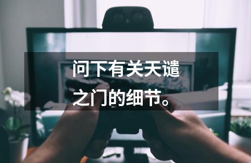 问下有关天谴之门的细节。-第1张-游戏信息-龙启网