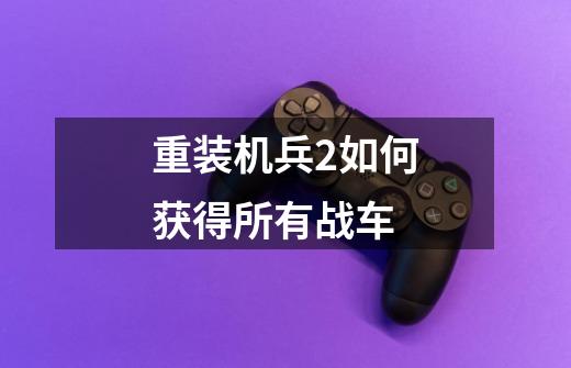 重装机兵2如何获得所有战车-第1张-游戏信息-龙启网