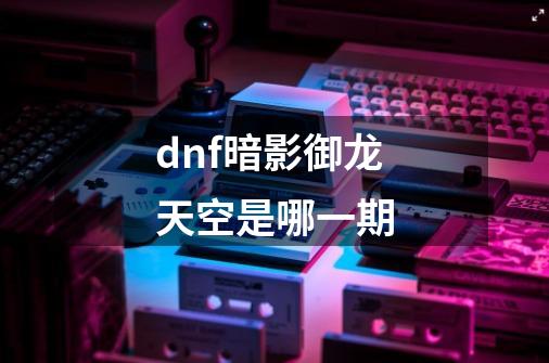 dnf暗影御龙天空是哪一期-第1张-游戏信息-龙启网