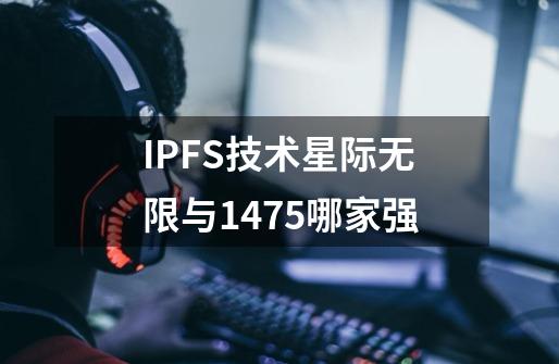 IPFS技术星际无限与1475哪家强-第1张-游戏信息-龙启网