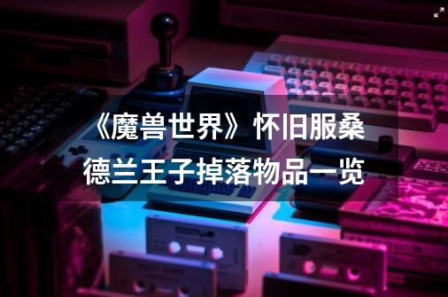 《魔兽世界》怀旧服桑德兰王子掉落物品一览-第1张-游戏信息-龙启网