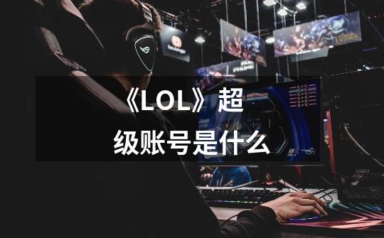 《LOL》超级账号是什么-第1张-游戏信息-龙启网