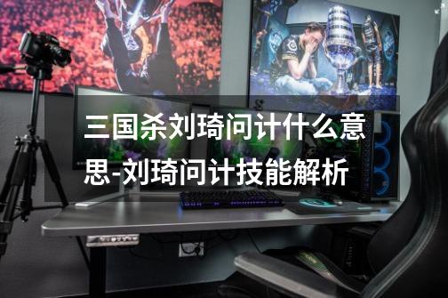 三国杀刘琦问计什么意思-刘琦问计技能解析-第1张-游戏信息-龙启网