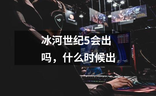 冰河世纪5会出吗，什么时候出-第1张-游戏信息-龙启网