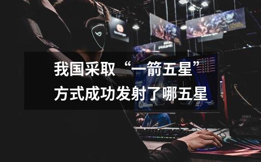 我国采取“一箭五星”方式成功发射了哪五星-第1张-游戏信息-龙启网