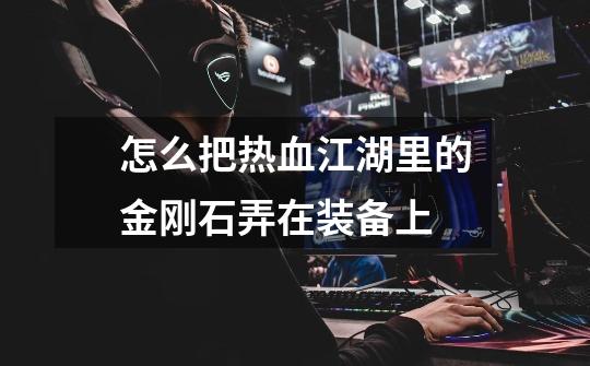 怎么把热血江湖里的金刚石弄在装备上-第1张-游戏信息-龙启网
