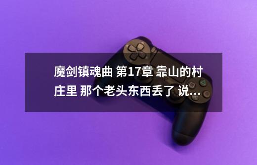 魔剑镇魂曲 第17章 靠山的村庄里 那个老头东西丢了 说他家前面的断层可能会有收获 到底再什么地方哦-第1张-游戏信息-龙启网