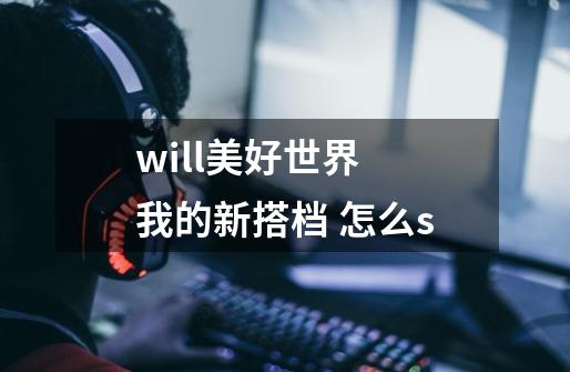 will美好世界 我的新搭档 怎么s-第1张-游戏信息-龙启网