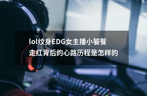 lol纹身EDG女主播小饕餮走红背后的心路历程是怎样的-第1张-游戏信息-龙启网