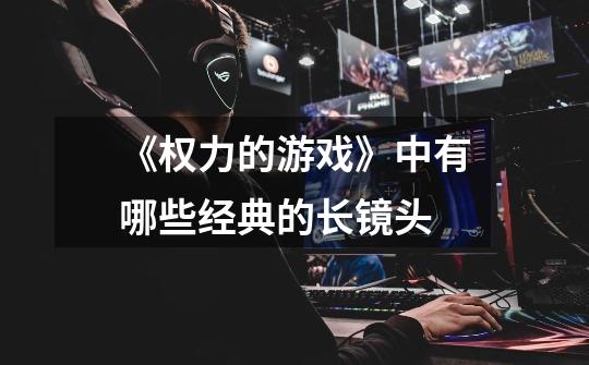 《权力的游戏》中有哪些经典的长镜头-第1张-游戏信息-龙启网