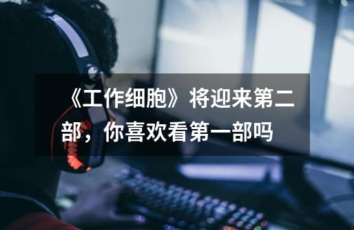 《工作细胞》将迎来第二部,你喜欢看第一部吗-第1张-游戏信息-龙启网