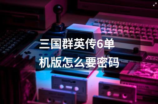 三国群英传6单机版怎么要密码-第1张-游戏信息-龙启网