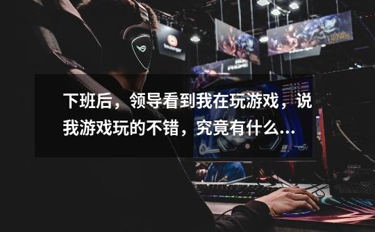 下班后，领导看到我在玩游戏，说我游戏玩的不错，究竟有什么内涵-第1张-游戏信息-龙启网