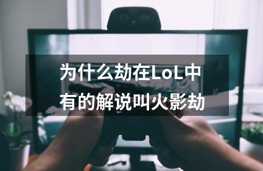 为什么劫在LoL中有的解说叫火影劫-第1张-游戏信息-龙启网
