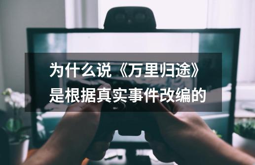 为什么说《万里归途》是根据真实事件改编的-第1张-游戏信息-龙启网