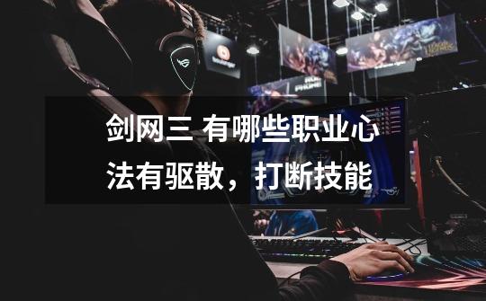 剑网三 有哪些职业心法有驱散,打断技能-第1张-游戏信息-龙启网