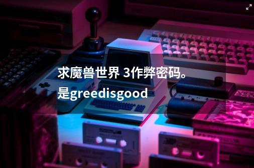 求魔兽世界 3作弊密码。 是greedisgood-第1张-游戏信息-龙启网