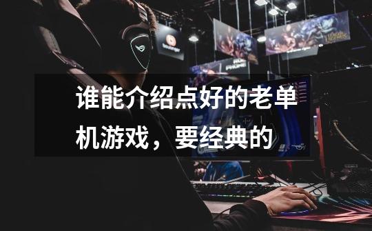 谁能介绍点好的老单机游戏,要经典的-第1张-游戏信息-龙启网