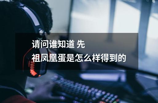 请问谁知道 先祖凤凰蛋是怎么样得到的-第1张-游戏信息-龙启网