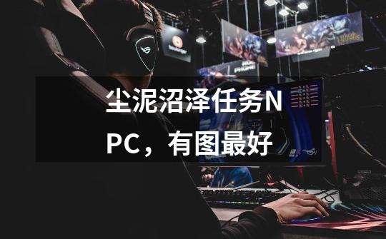 尘泥沼泽任务NPC,有图最好-第1张-游戏信息-龙启网
