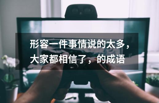 形容一件事情说的太多,大家都相信了,的成语-第1张-游戏信息-龙启网