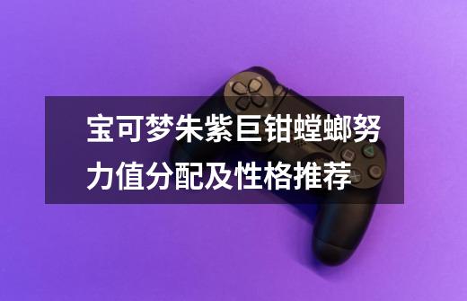 宝可梦朱紫巨钳螳螂努力值分配及性格推荐-第1张-游戏信息-龙启网