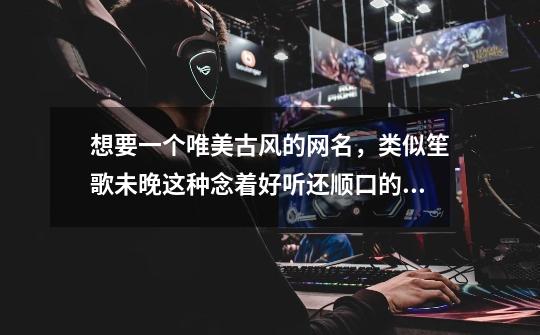 想要一个唯美古风的网名，类似笙歌未晚这种念着好听还顺口的四个字的，游戏里名字比较有逼格的那种，，，-第1张-游戏信息-龙启网