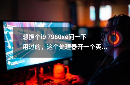 想换个i9 7980xe问一下用过的,这个处理器开一个英雄联盟的占用率是多少-第1张-游戏信息-龙启网