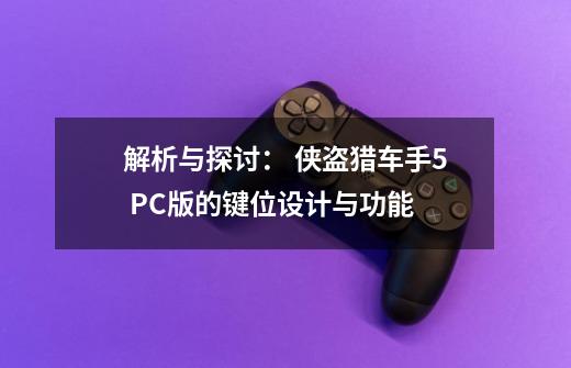 解析与探讨: 侠盗猎车手5 PC版的键位设计与功能-第1张-游戏信息-龙启网