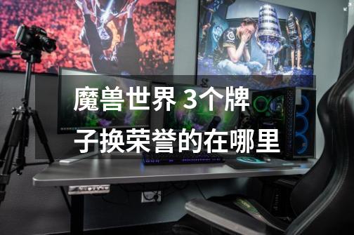 魔兽世界 3个牌子换荣誉的在哪里-第1张-游戏信息-龙启网
