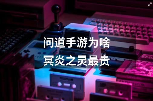 问道手游为啥冥炎之灵最贵-第1张-游戏信息-龙启网