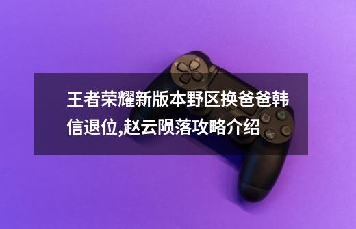 王者荣耀新版本野区换爸爸韩信退位,赵云陨落攻略介绍-第1张-游戏信息-龙启网