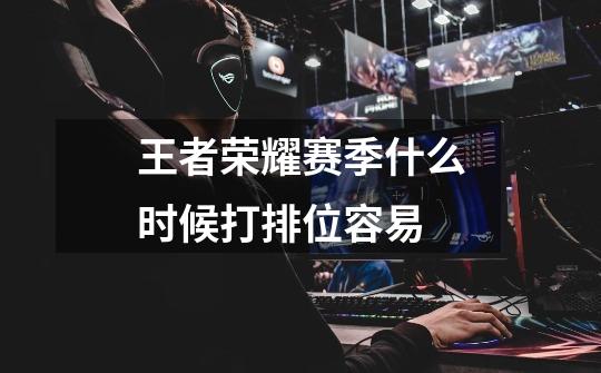 王者荣耀赛季什么时候打排位容易-第1张-游戏信息-龙启网