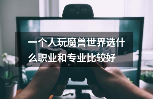 一个人玩魔兽世界选什么职业和专业比较好-第1张-游戏信息-龙启网