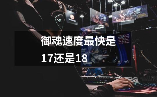 御魂速度最快是17还是18-第1张-游戏信息-龙启网